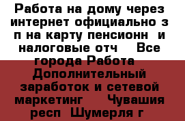 Работа на дому,через интернет,официально,з/п на карту,пенсионн. и налоговые отч. - Все города Работа » Дополнительный заработок и сетевой маркетинг   . Чувашия респ.,Шумерля г.